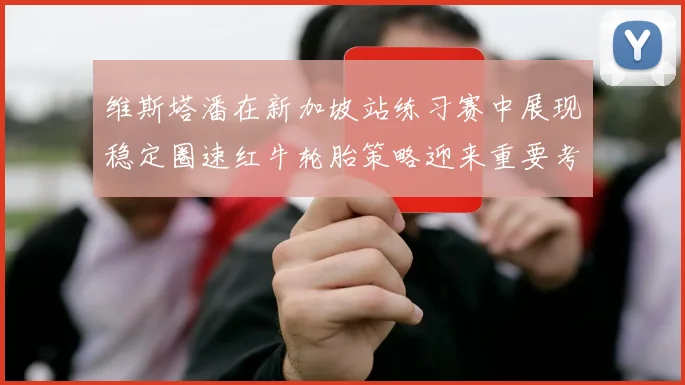 维斯塔潘在新加坡站练习赛中展现稳定圈速红牛轮胎策略迎来重要考验