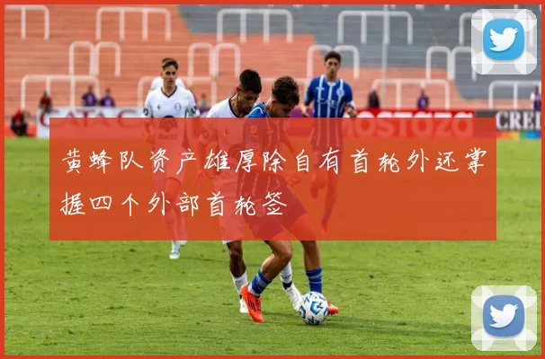 黄蜂队资产雄厚除自有首轮外还掌握四个外部首轮签