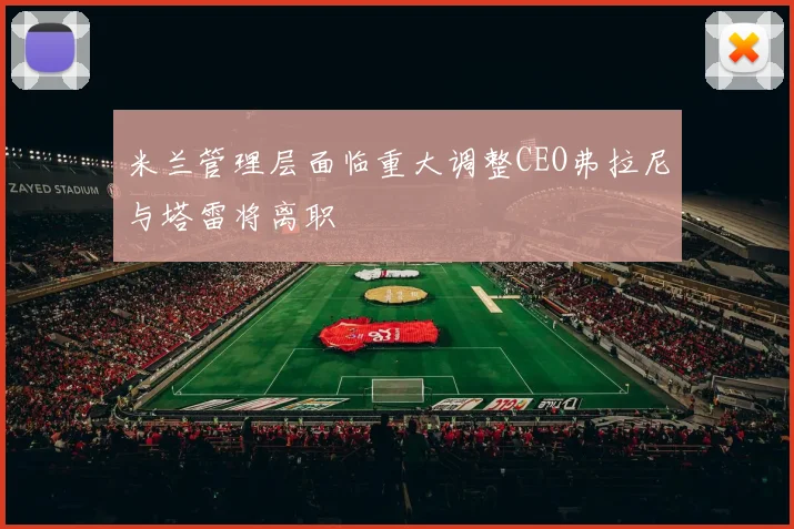 米兰管理层面临重大调整CEO弗拉尼与塔雷将离职