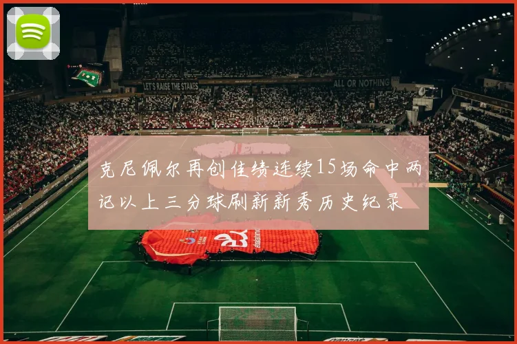 克尼佩尔再创佳绩连续15场命中两记以上三分球刷新新秀历史纪录