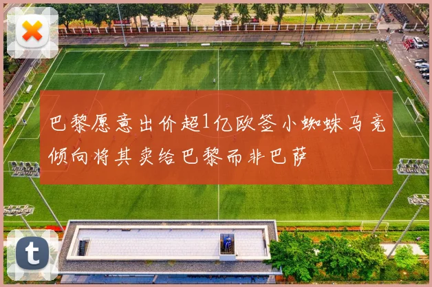 巴黎愿意出价超1亿欧签小蜘蛛马竞倾向将其卖给巴黎而非巴萨