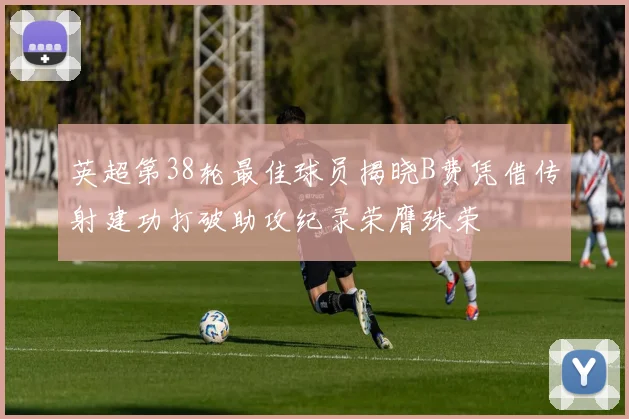 英超第38轮最佳球员揭晓B费凭借传射建功打破助攻纪录荣膺殊荣