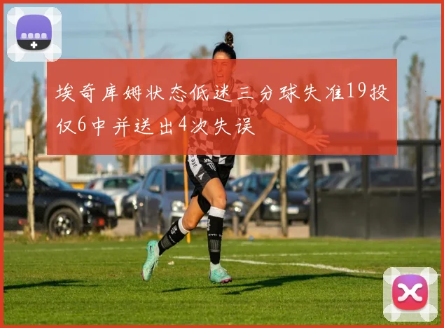 埃奇库姆状态低迷三分球失准19投仅6中并送出4次失误