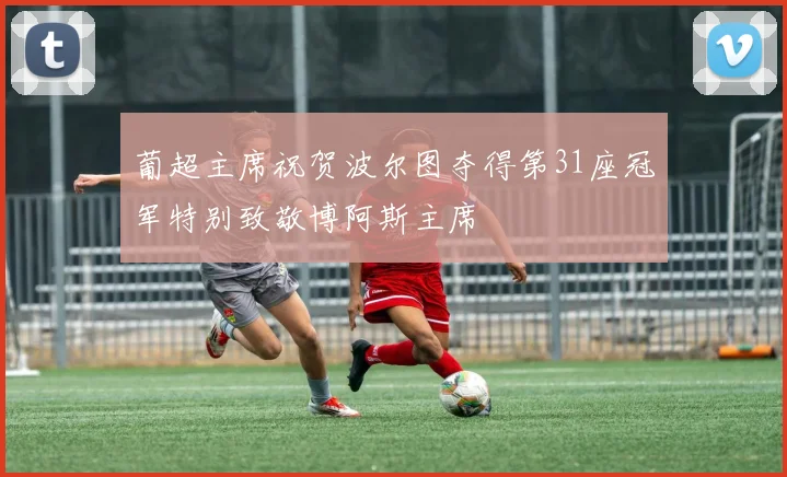 葡超主席祝贺波尔图夺得第31座冠军特别致敬博阿斯主席