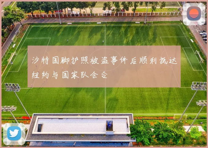 沙特国脚护照被盗事件后顺利抵达纽约与国家队会合