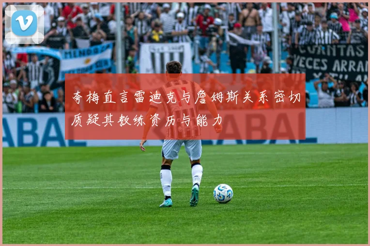 夸梅直言雷迪克与詹姆斯关系密切质疑其教练资历与能力