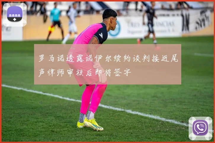 罗马诺透露诺伊尔续约谈判接近尾声律师审核后即将签字